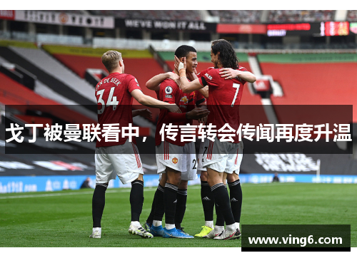 戈丁被曼联看中，传言转会传闻再度升温