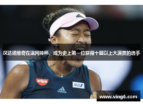 汉达诺维奇在温网捧杯，成为史上第一位获得十届以上大满贯的选手