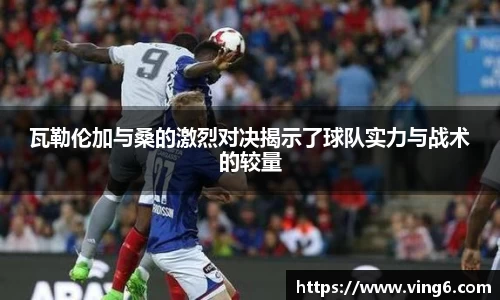 瓦勒伦加与桑的激烈对决揭示了球队实力与战术的较量