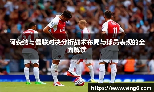 阿森纳与曼联对决分析战术布局与球员表现的全面解读